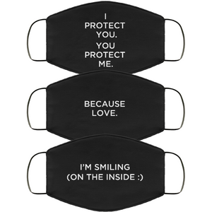 Three vertically-stacked face masks in black, with white type. The first one reads,  ‘I protect you. You protect me.' The second one reads, 'Because Love.' The third one reads, 'I'm Smiling (On The Inside : ).' 