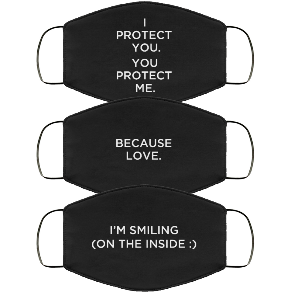 Three vertically-stacked face masks in black, with white type. The first one reads,  ‘I protect you. You protect me.' The second one reads, 'Because Love.' The third one reads, 'I'm Smiling (On The Inside : ).' 